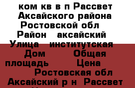 2-ком.кв.в п.Рассвет Аксайского района Ростовской обл. › Район ­ аксайский › Улица ­ институтская › Дом ­ 14 › Общая площадь ­ 45 › Цена ­ 2 550 000 - Ростовская обл., Аксайский р-н, Рассвет п. Недвижимость » Квартиры продажа   